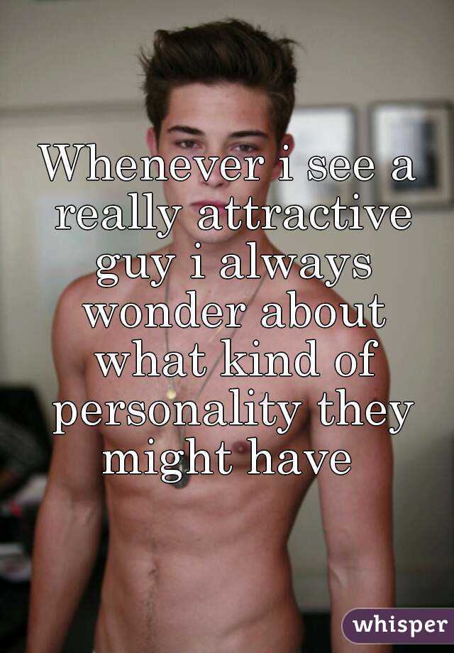 Whenever i see a really attractive guy i always wonder about what kind of personality they might have 