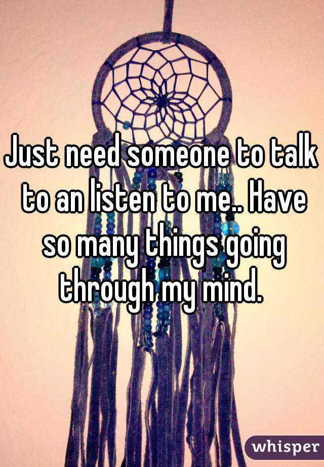 Just need someone to talk to an listen to me.. Have so many things going through my mind. 