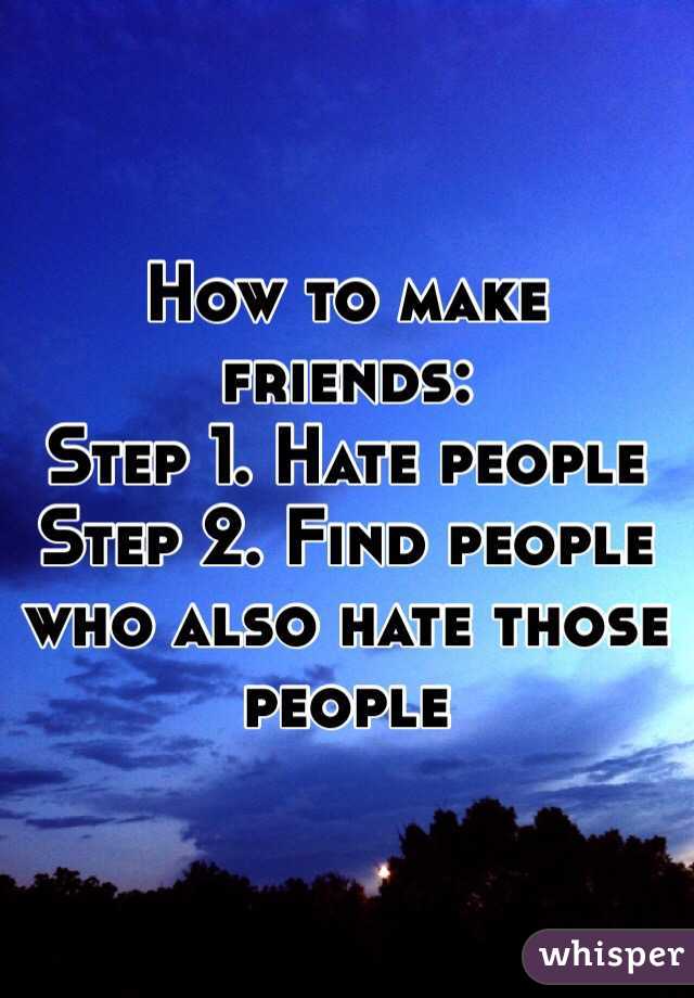 How to make friends:
Step 1. Hate people
Step 2. Find people who also hate those people