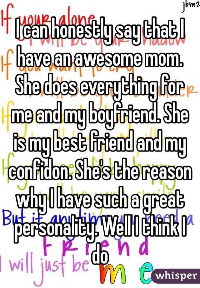 I can honestly say that I have an awesome mom. She does everything for me and my boyfriend. She is my best friend and my confidon. She's the reason why I have such a great personality. Well I think I do 