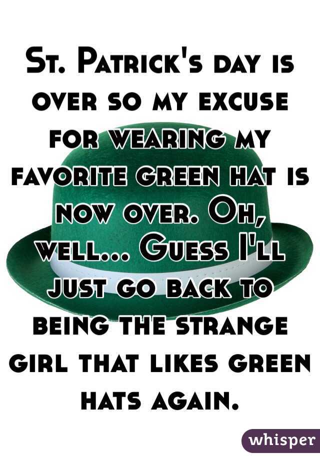 St. Patrick's day is over so my excuse for wearing my favorite green hat is now over. Oh, well... Guess I'll just go back to being the strange girl that likes green hats again. 