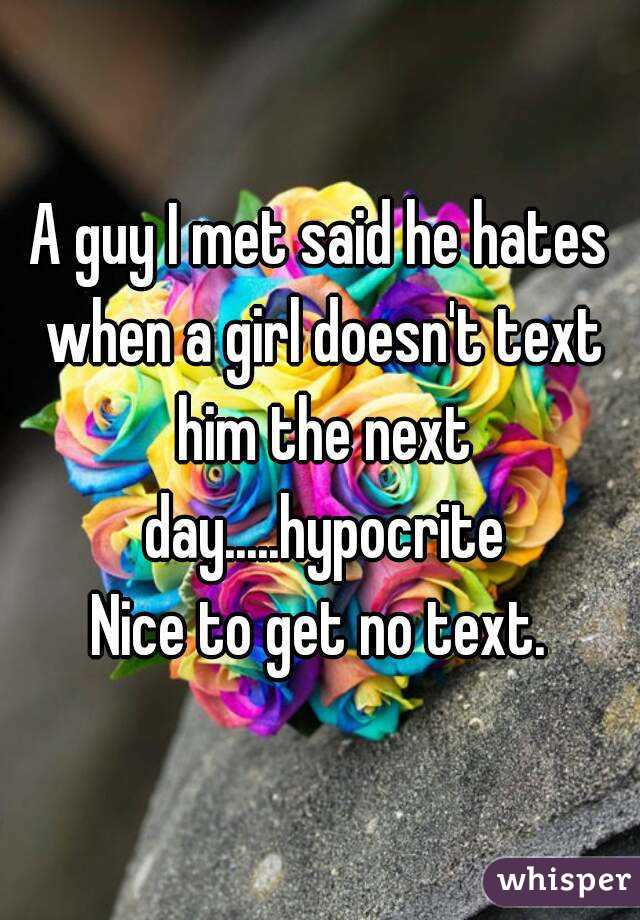 A guy I met said he hates when a girl doesn't text him the next day.....hypocrite
Nice to get no text.