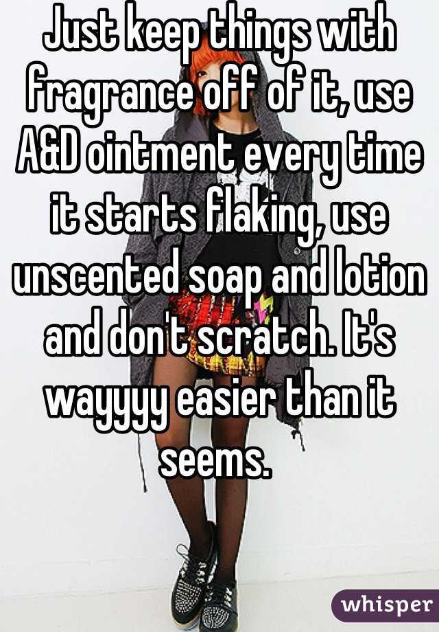 Just keep things with fragrance off of it, use A&D ointment every time it starts flaking, use unscented soap and lotion and don't scratch. It's wayyyy easier than it seems. 