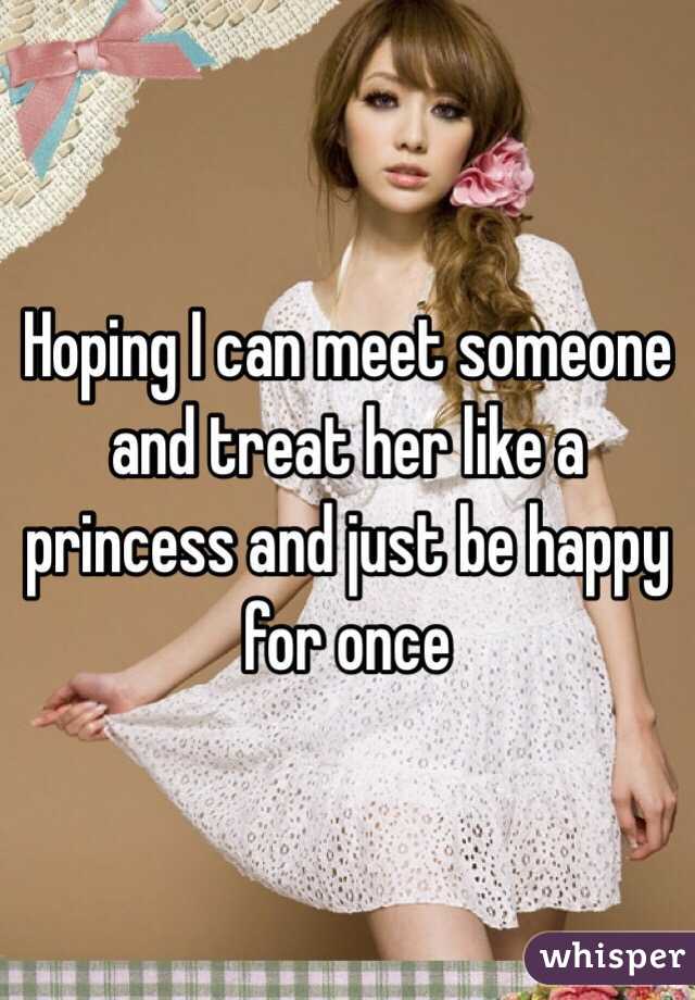 Hoping I can meet someone and treat her like a princess and just be happy for once 