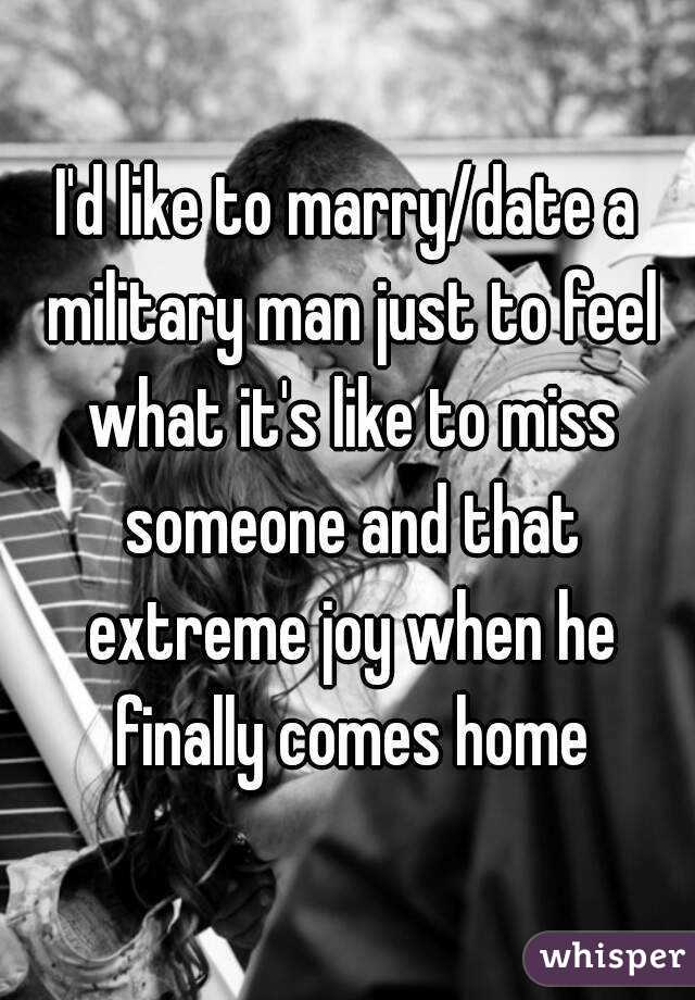 I'd like to marry/date a military man just to feel what it's like to miss someone and that extreme joy when he finally comes home