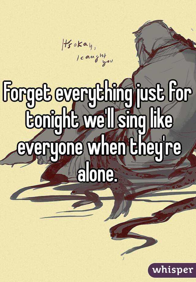 Forget everything just for tonight we'll sing like everyone when they're alone. 