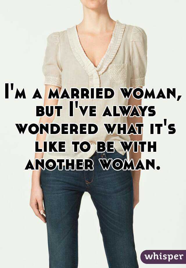 I'm a married woman, but I've always wondered what it's like to be with another woman. 