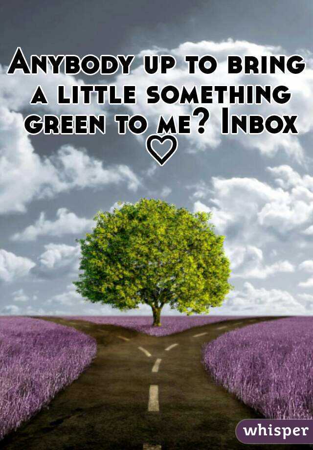 Anybody up to bring a little something green to me? Inbox ♡
