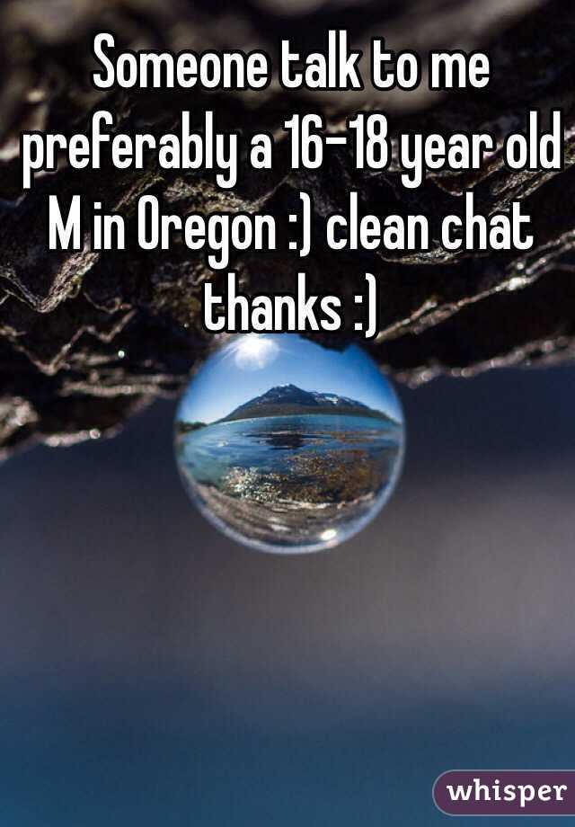 Someone talk to me preferably a 16-18 year old M in Oregon :) clean chat thanks :) 