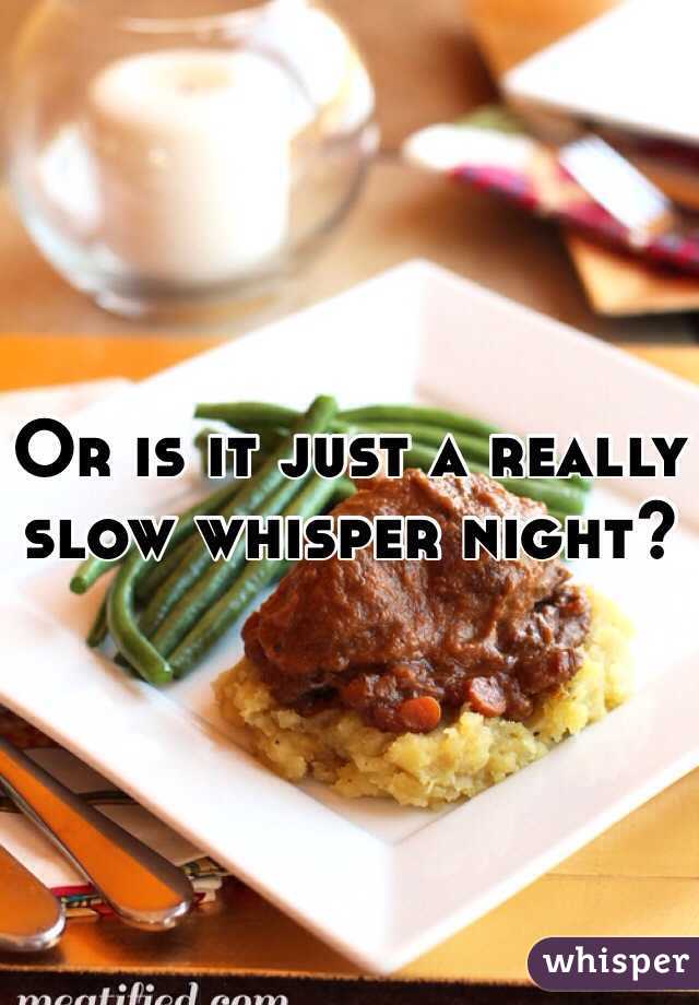 Or is it just a really slow whisper night?