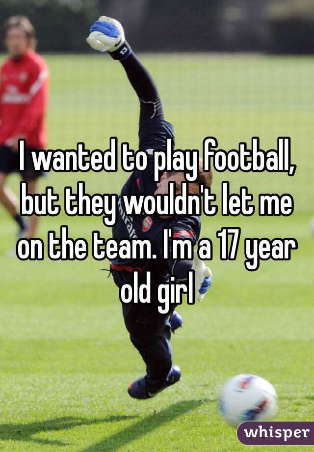 I wanted to play football, but they wouldn't let me on the team. I'm a 17 year old girl