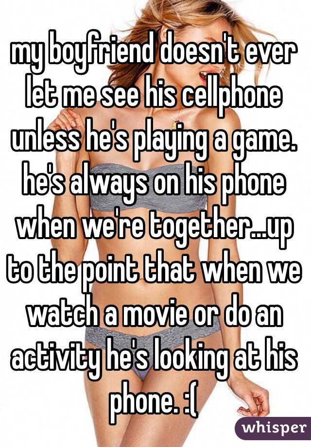 my boyfriend doesn't ever let me see his cellphone unless he's playing a game. he's always on his phone when we're together...up to the point that when we watch a movie or do an activity he's looking at his phone. :( 