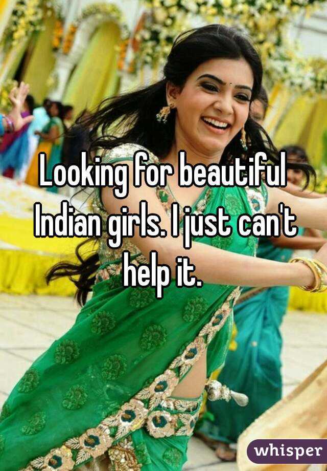 Looking for beautiful Indian girls. I just can't help it. 