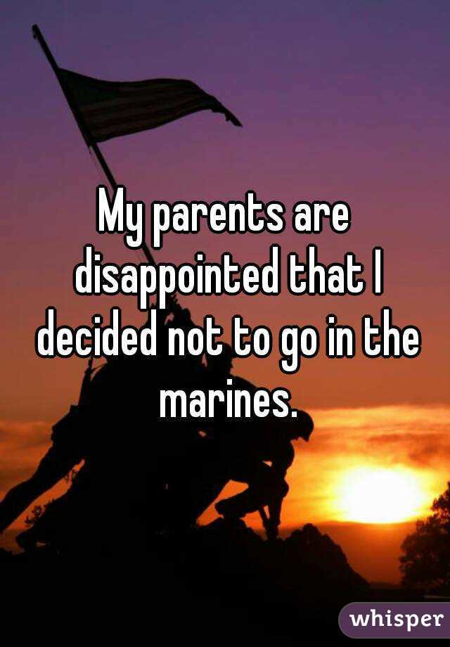 My parents are disappointed that I decided not to go in the marines.
