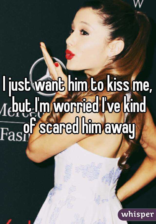 I just want him to kiss me, but I'm worried I've kind of scared him away