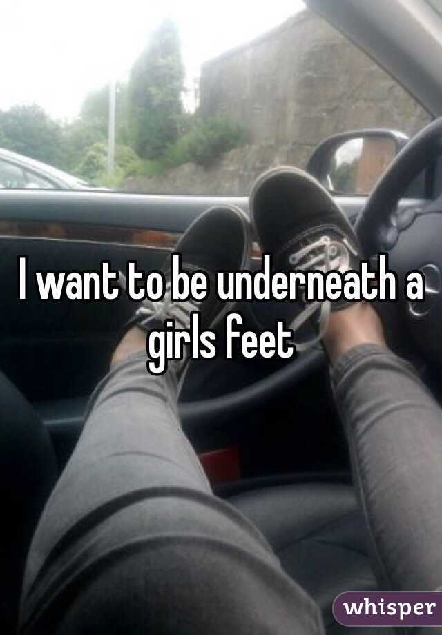 I want to be underneath a girls feet