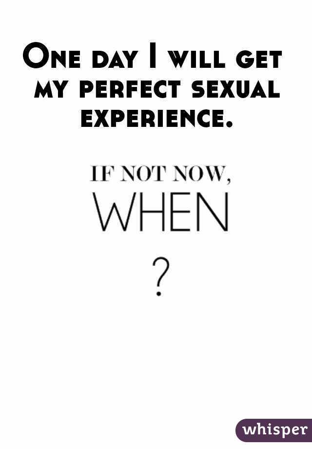 One day I will get my perfect sexual experience.