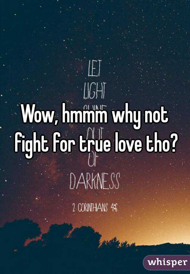 Wow, hmmm why not fight for true love tho?