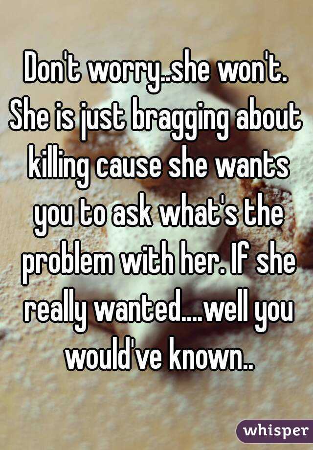 Don't worry..she won't.
She is just bragging about killing cause she wants you to ask what's the problem with her. If she really wanted....well you would've known..