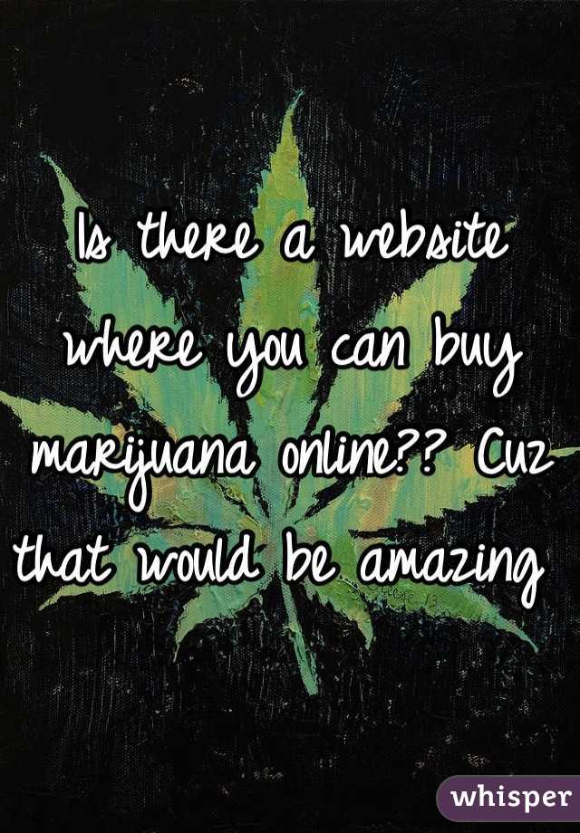 Is there a website where you can buy marijuana online?? Cuz that would be amazing 