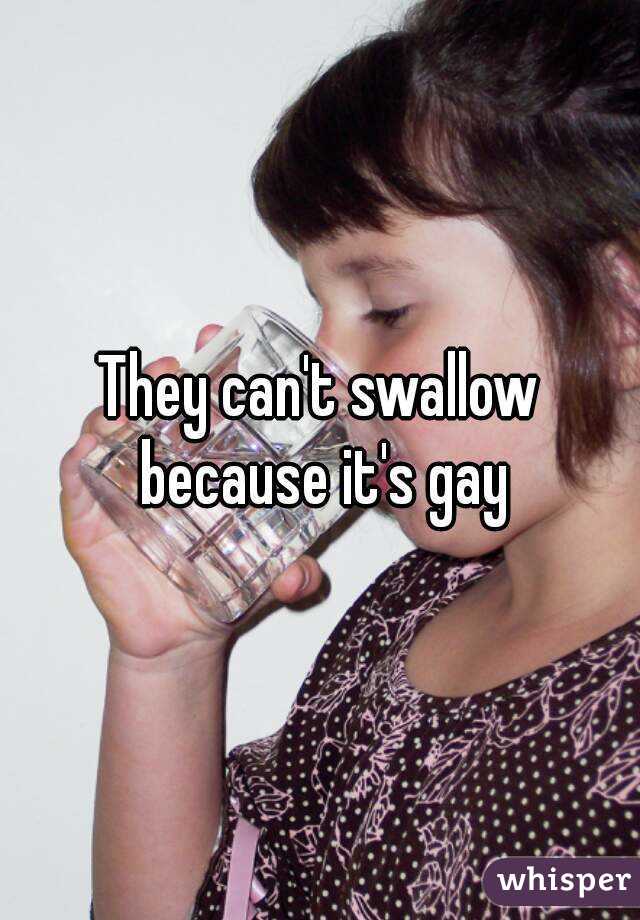They can't swallow because it's gay
