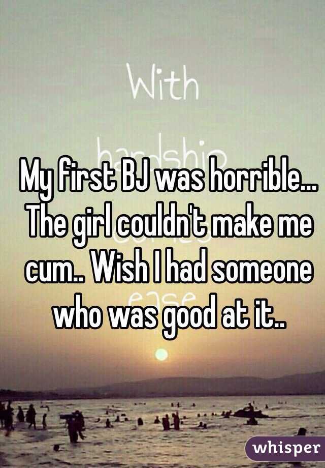 My first BJ was horrible... The girl couldn't make me cum.. Wish I had someone who was good at it..
