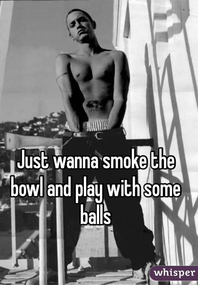 Just wanna smoke the bowl and play with some balls 