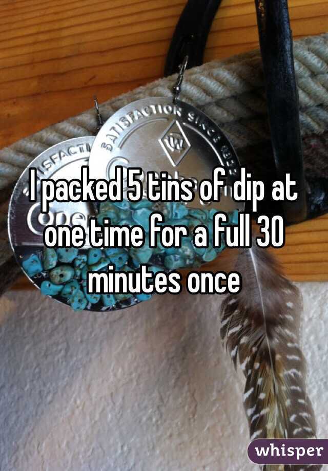 I packed 5 tins of dip at one time for a full 30 minutes once