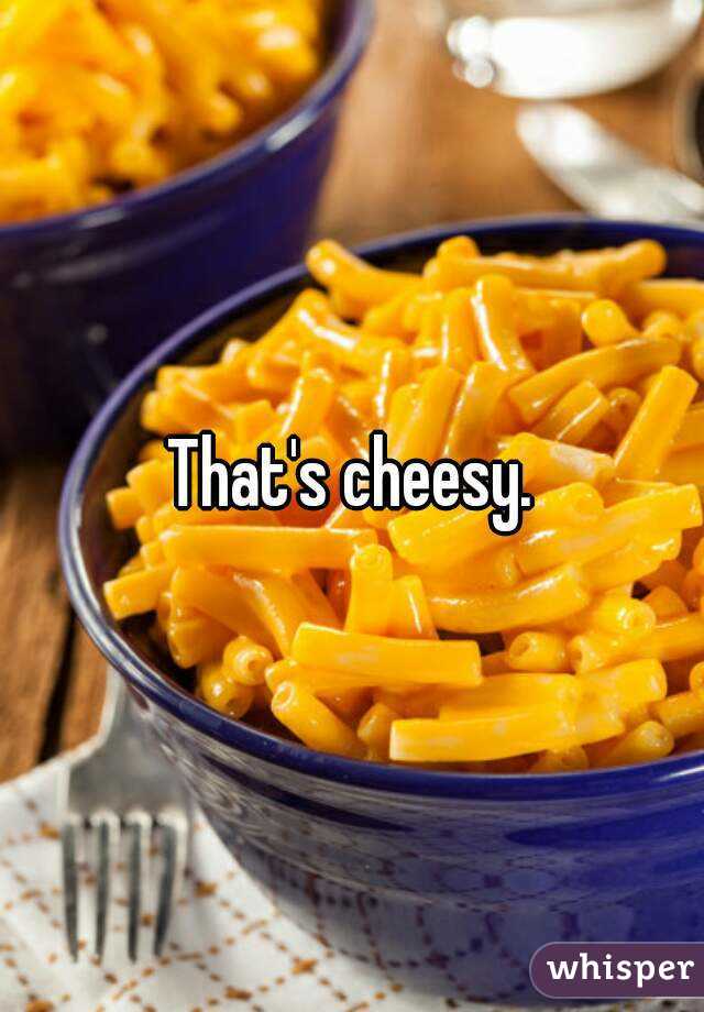 That's cheesy.