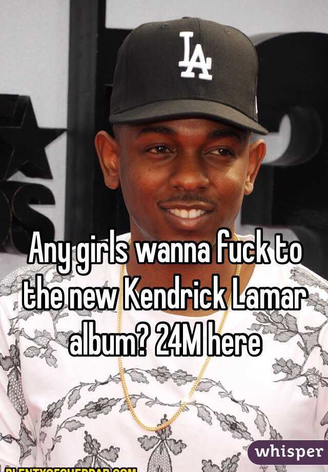 Any girls wanna fuck to the new Kendrick Lamar album? 24M here