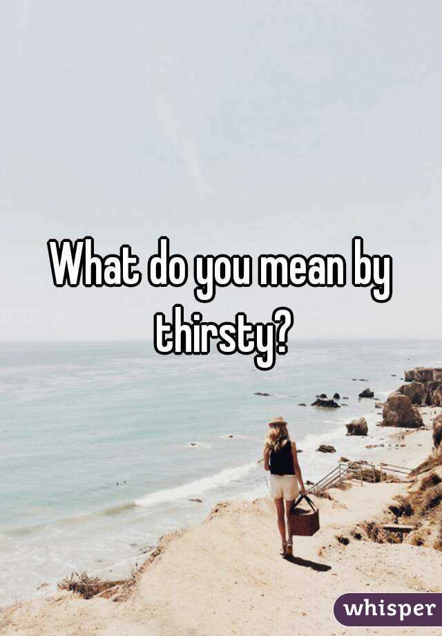 What do you mean by thirsty?