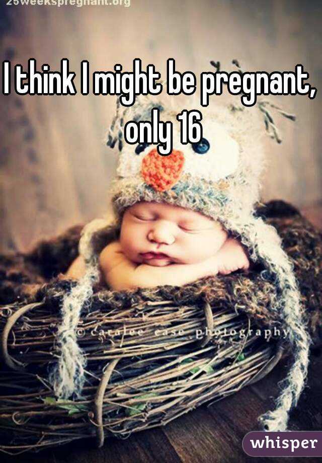 I think I might be pregnant, only 16