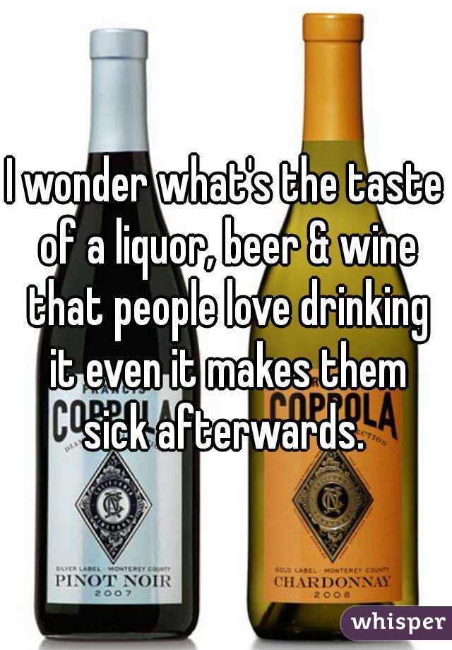 I wonder what's the taste of a liquor, beer & wine that people love drinking it even it makes them sick afterwards. 