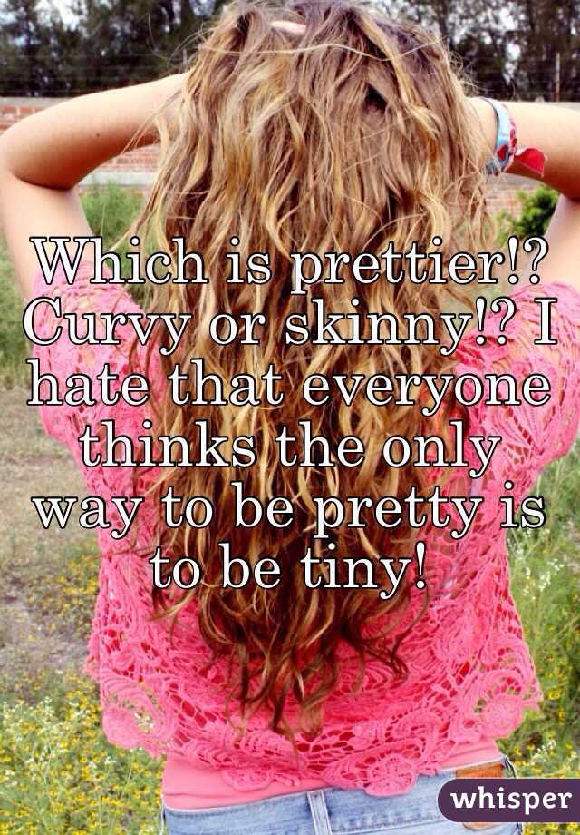 Which is prettier!? Curvy or skinny!? I hate that everyone thinks the only way to be pretty is to be tiny! 