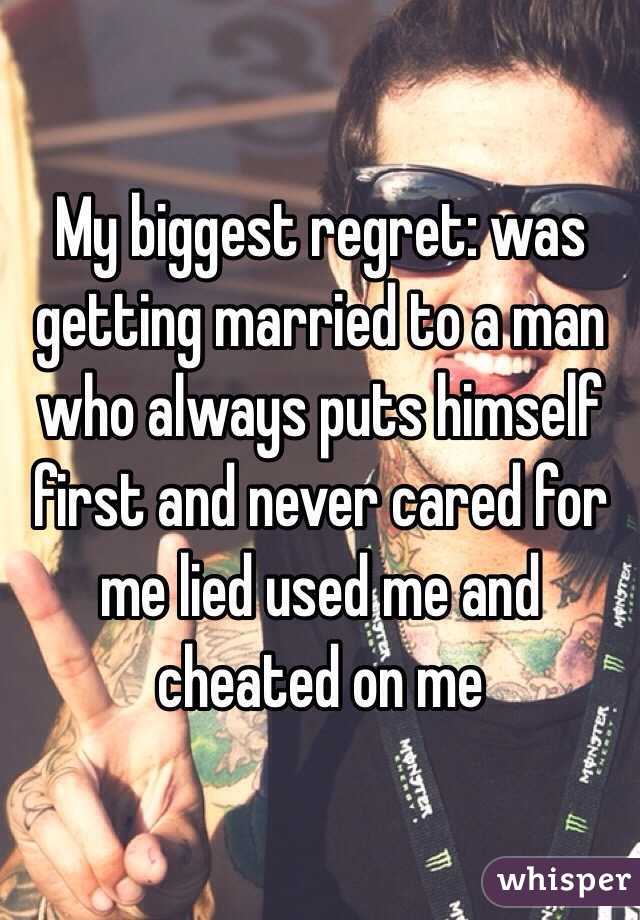 My biggest regret: was getting married to a man who always puts himself first and never cared for me lied used me and cheated on me
