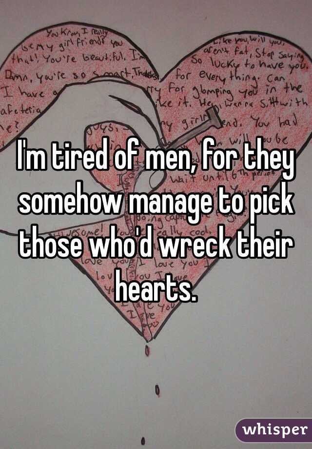 I'm tired of men, for they somehow manage to pick those who'd wreck their hearts. 