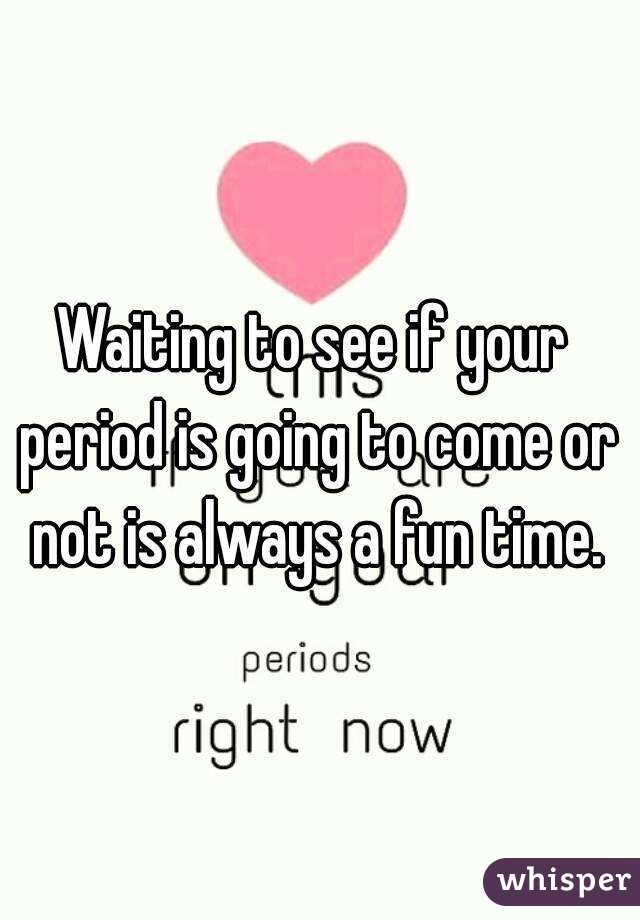 Waiting to see if your period is going to come or not is always a fun time.