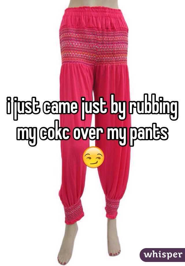 i just came just by rubbing my cokc over my pants 😏