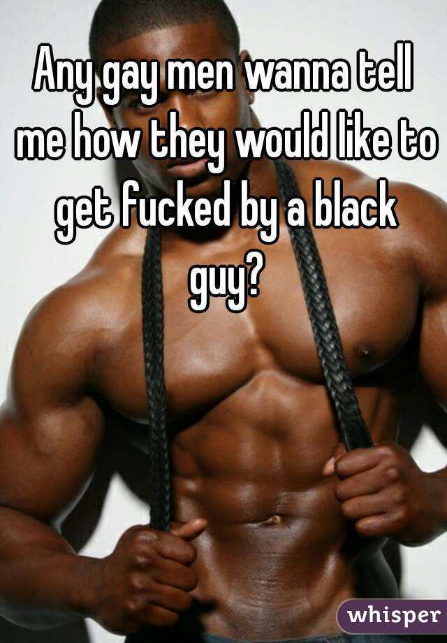 Any gay men wanna tell me how they would like to get fucked by a black guy?