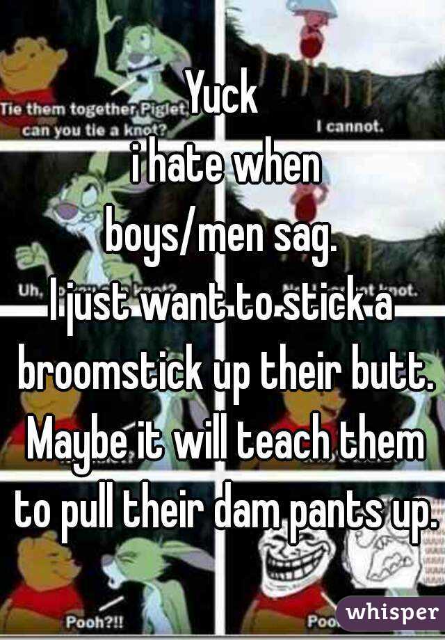 Yuck
 i hate when
boys/men sag.
I just want to stick a broomstick up their butt. Maybe it will teach them to pull their dam pants up.