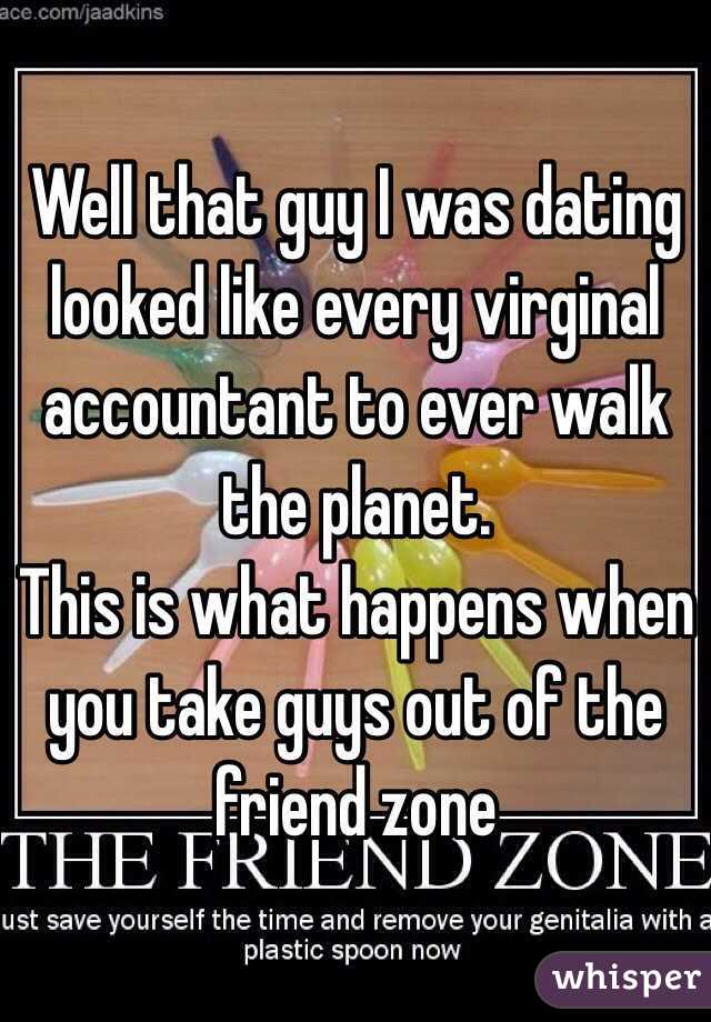 Well that guy I was dating looked like every virginal accountant to ever walk the planet. 
This is what happens when you take guys out of the friend zone 
