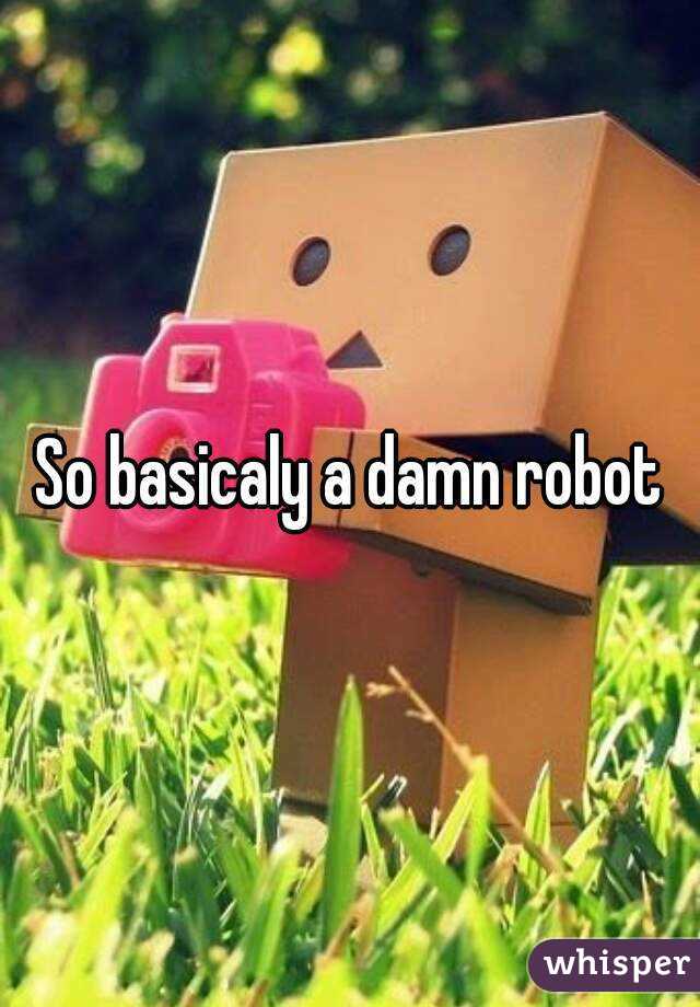 So basicaly a damn robot

