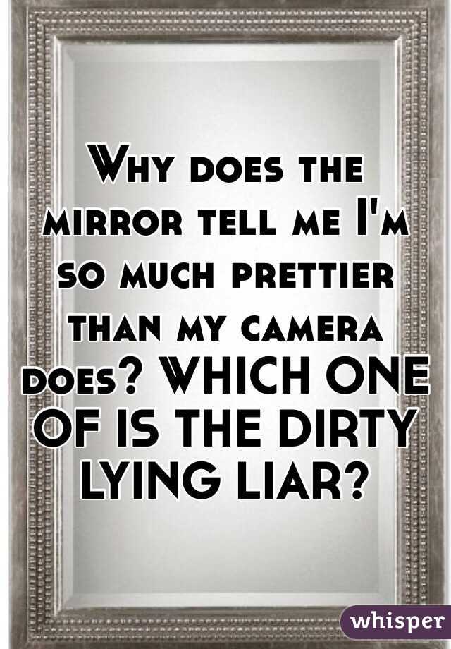 Why does the mirror tell me I'm so much prettier than my camera does? WHICH ONE OF IS THE DIRTY LYING LIAR? 