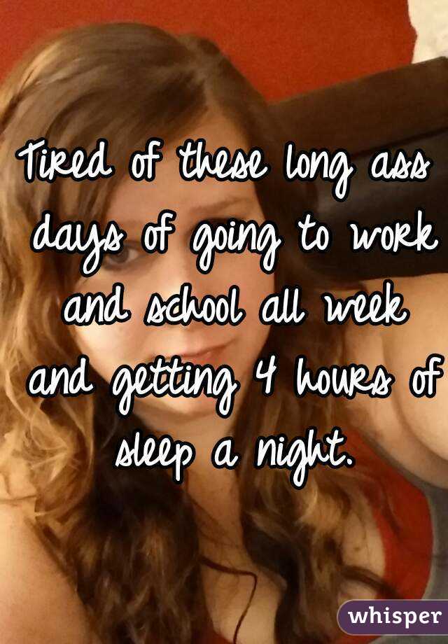 Tired of these long ass days of going to work and school all week and getting 4 hours of sleep a night.