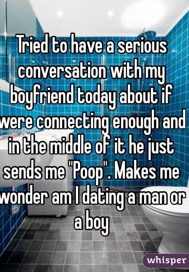 Tried to have a serious conversation with my boyfriend today about if were connecting enough and in the middle of it he just sends me "Poop". Makes me wonder am I dating a man or a boy