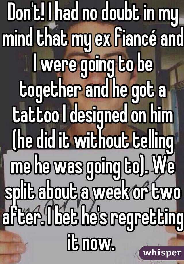 Don't! I had no doubt in my mind that my ex fiancé and I were going to be together and he got a tattoo I designed on him (he did it without telling me he was going to). We split about a week or two after. I bet he's regretting it now. 