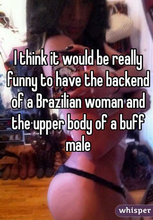 I think it would be really funny to have the backend of a Brazilian woman and the upper body of a buff male  