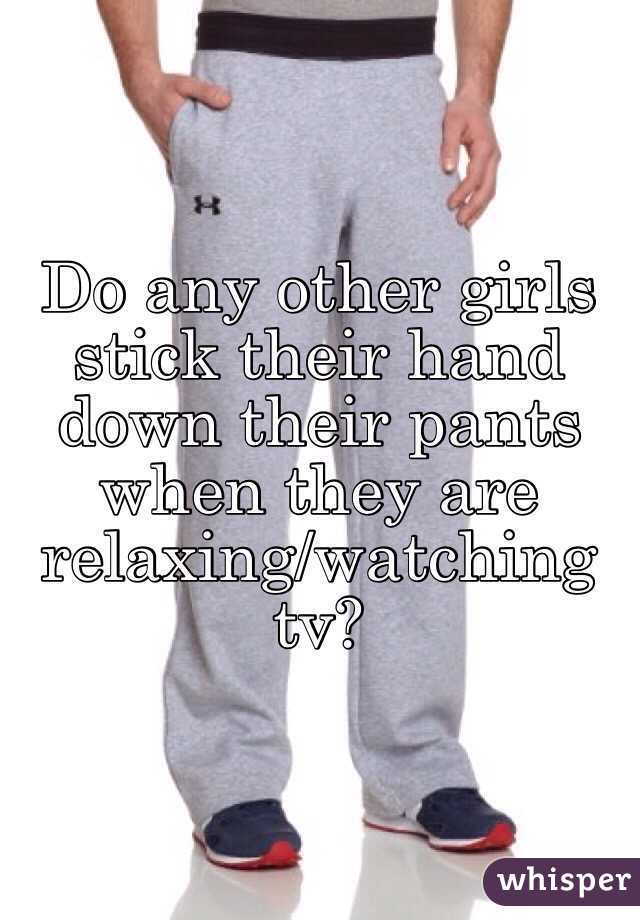 Do any other girls stick their hand down their pants when they are relaxing/watching tv?