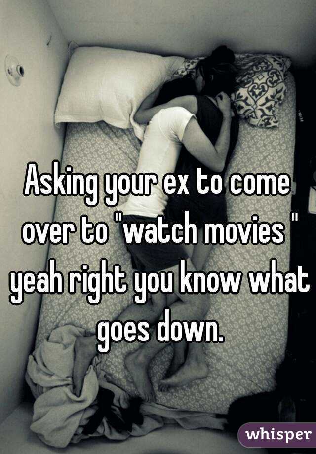 Asking your ex to come over to "watch movies " yeah right you know what goes down.