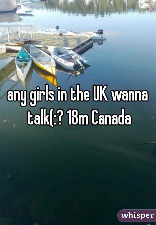 any girls in the UK wanna talk(:? 18m Canada